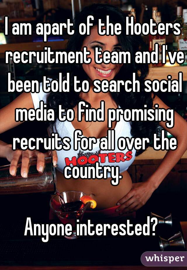 I am apart of the Hooters recruitment team and I've been told to search social media to find promising recruits for all over the country. 

Anyone interested? 