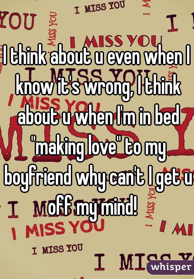 I think about u even when I know it's wrong, I think about u when I'm in bed "making love" to my boyfriend why can't I get u off my mind!   