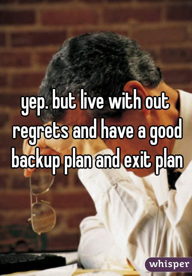 yep. but live with out regrets and have a good backup plan and exit plan