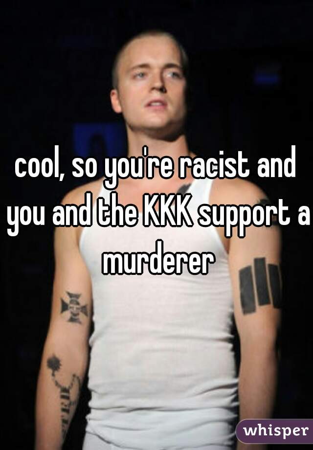 cool, so you're racist and you and the KKK support a murderer