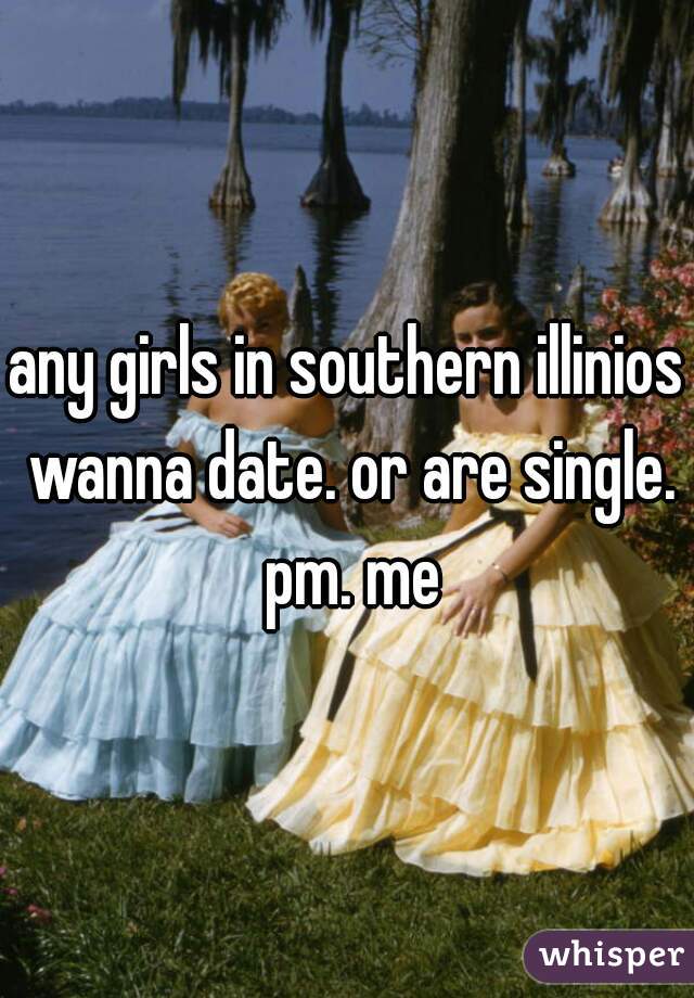 any girls in southern illinios wanna date. or are single. pm. me