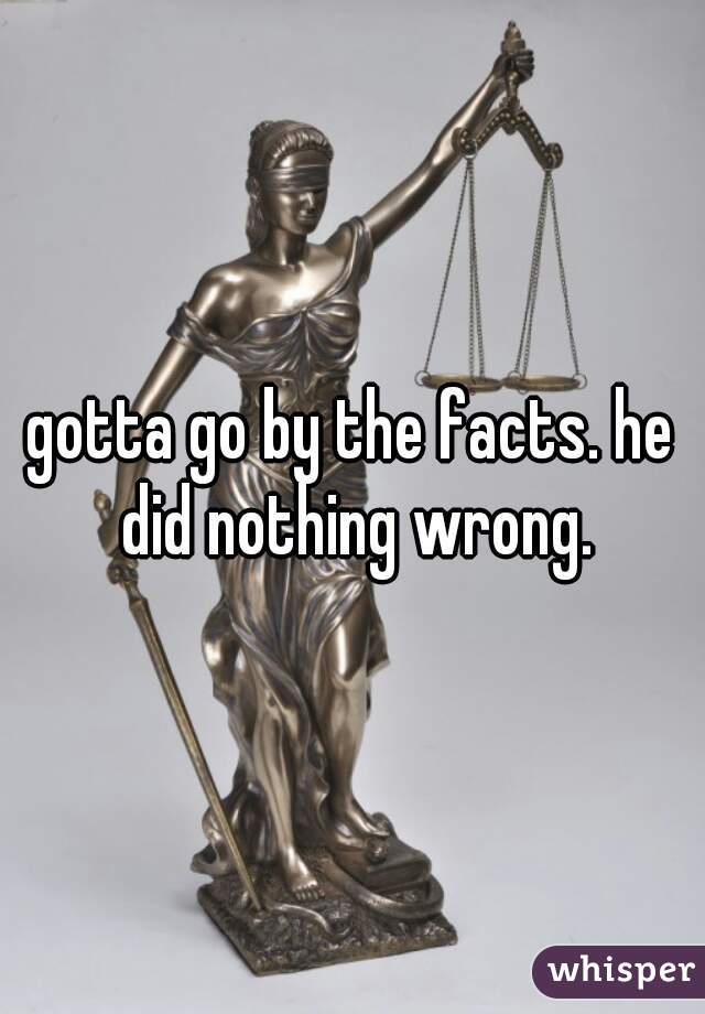 gotta go by the facts. he did nothing wrong.