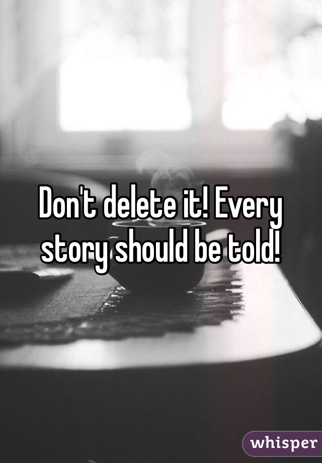 Don't delete it! Every story should be told!