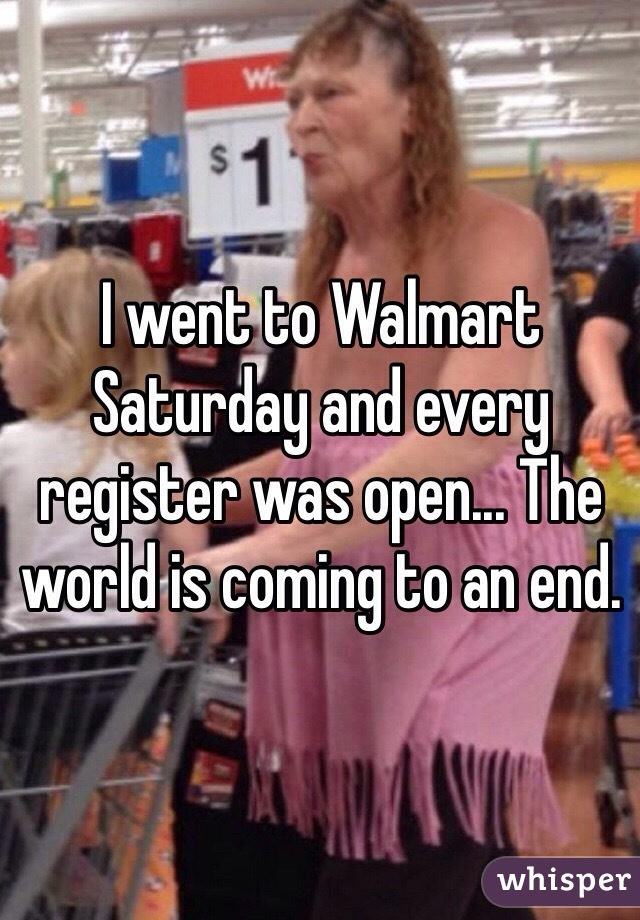 I went to Walmart Saturday and every register was open... The world is coming to an end. 