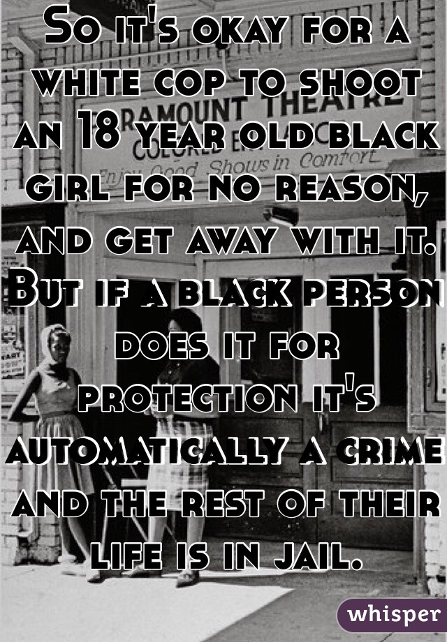 So it's okay for a white cop to shoot an 18 year old black girl for no reason, and get away with it. But if a black person does it for protection it's automatically a crime and the rest of their life is in jail. 