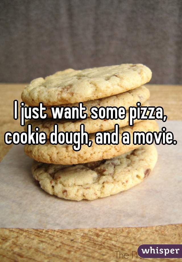 I just want some pizza, cookie dough, and a movie. 