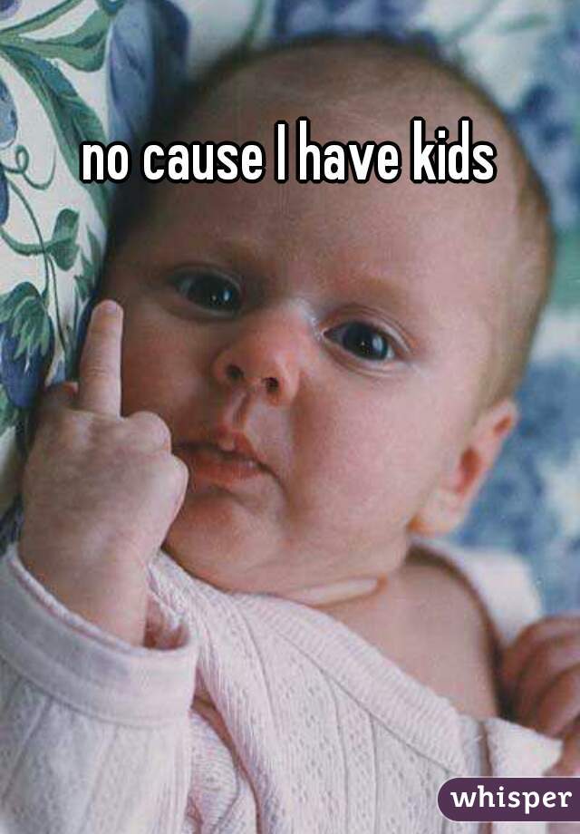 no cause I have kids