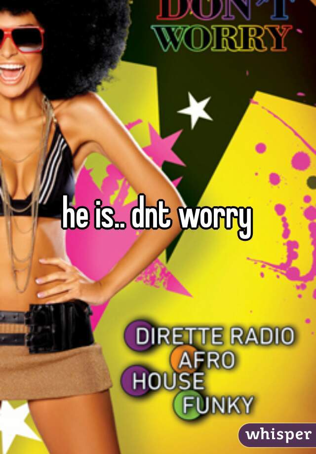 he is.. dnt worry