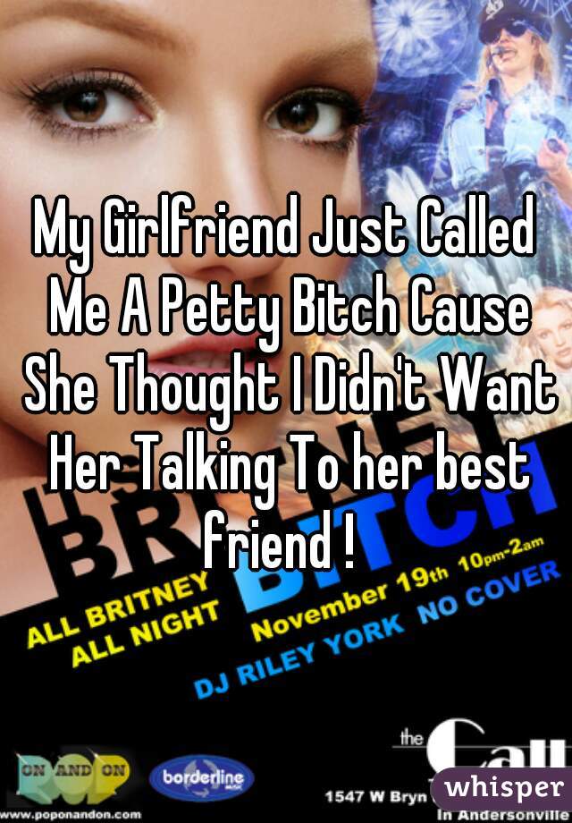 My Girlfriend Just Called Me A Petty Bitch Cause She Thought I Didn't Want Her Talking To her best friend !  