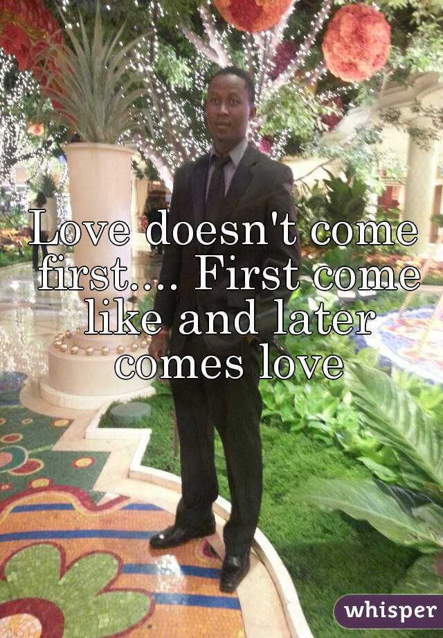 Love doesn't come first.... First come like and later comes love