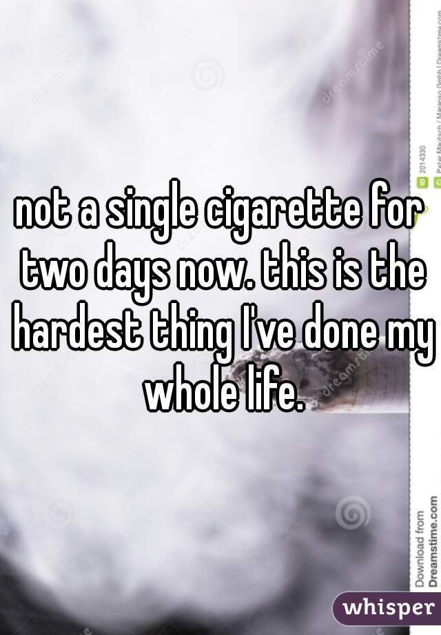 not a single cigarette for two days now. this is the hardest thing I've done my whole life.