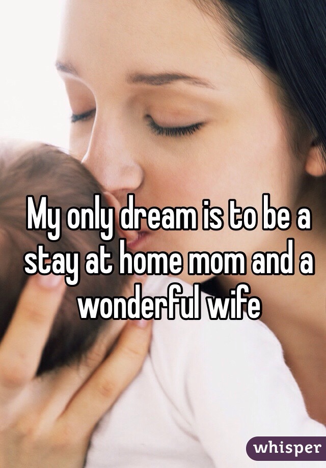 My only dream is to be a stay at home mom and a wonderful wife 