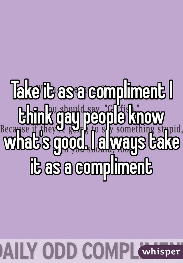 Take it as a compliment I think gay people know what's good. I always take it as a compliment 