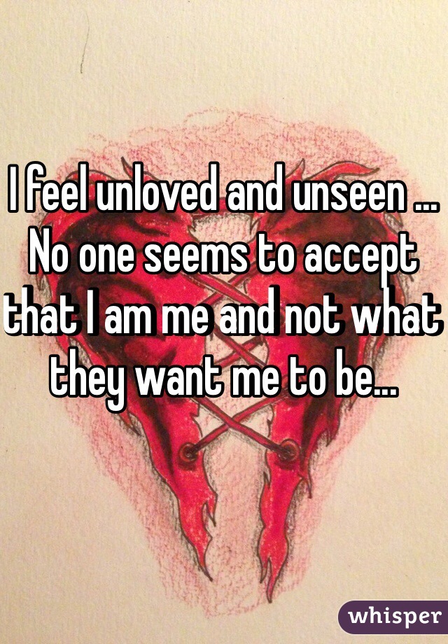 I feel unloved and unseen ...
No one seems to accept that I am me and not what they want me to be...