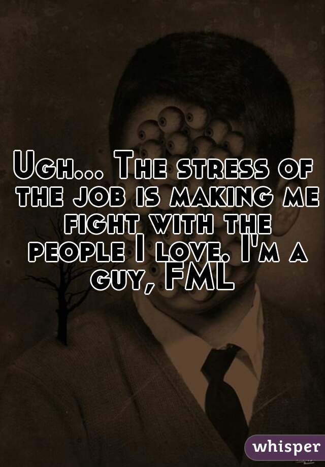 Ugh... The stress of the job is making me fight with the people I love. I'm a guy, FML 