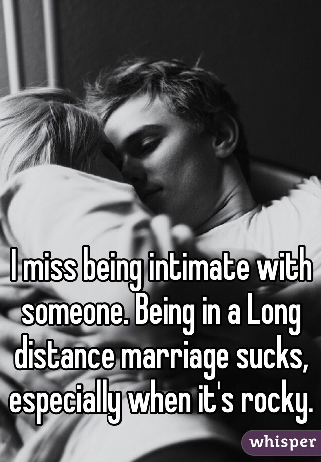 I miss being intimate with someone. Being in a Long distance marriage sucks, especially when it's rocky. 