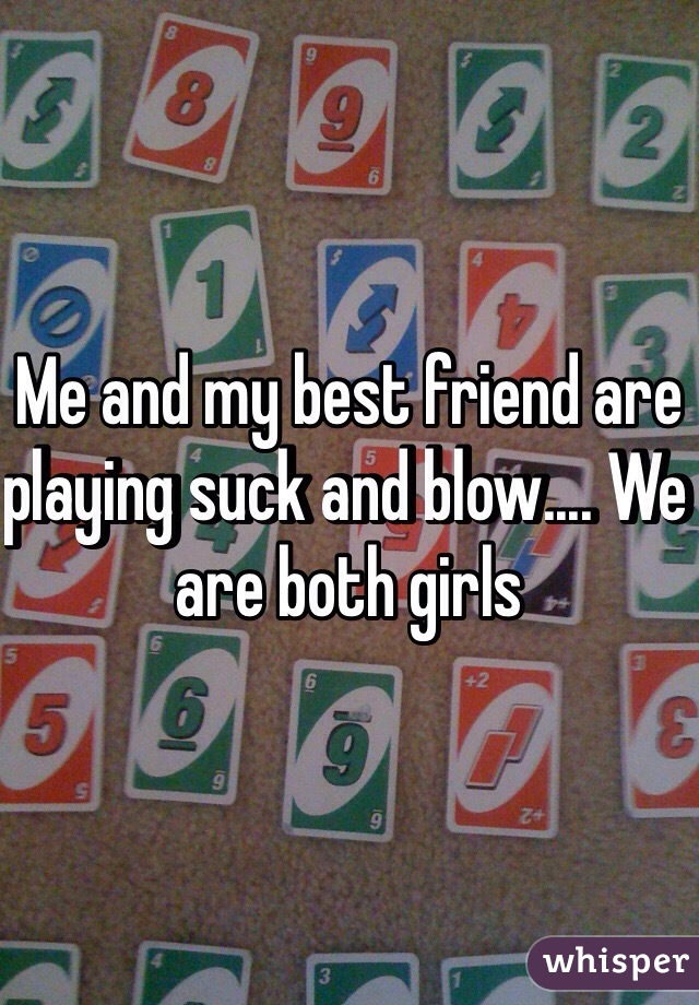 Me and my best friend are playing suck and blow.... We are both girls 