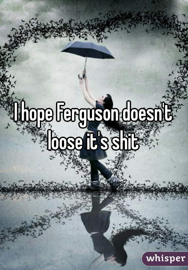 I hope Ferguson doesn't loose it's shit 