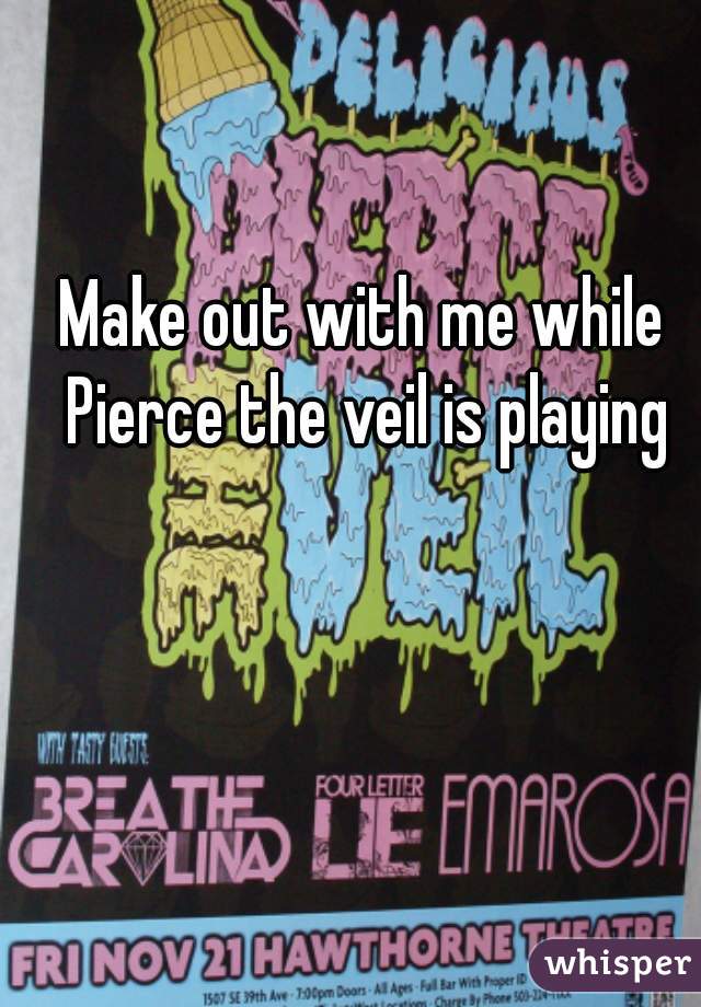 Make out with me while Pierce the veil is playing