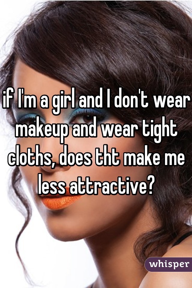 if I'm a girl and I don't wear makeup and wear tight cloths, does tht make me less attractive?