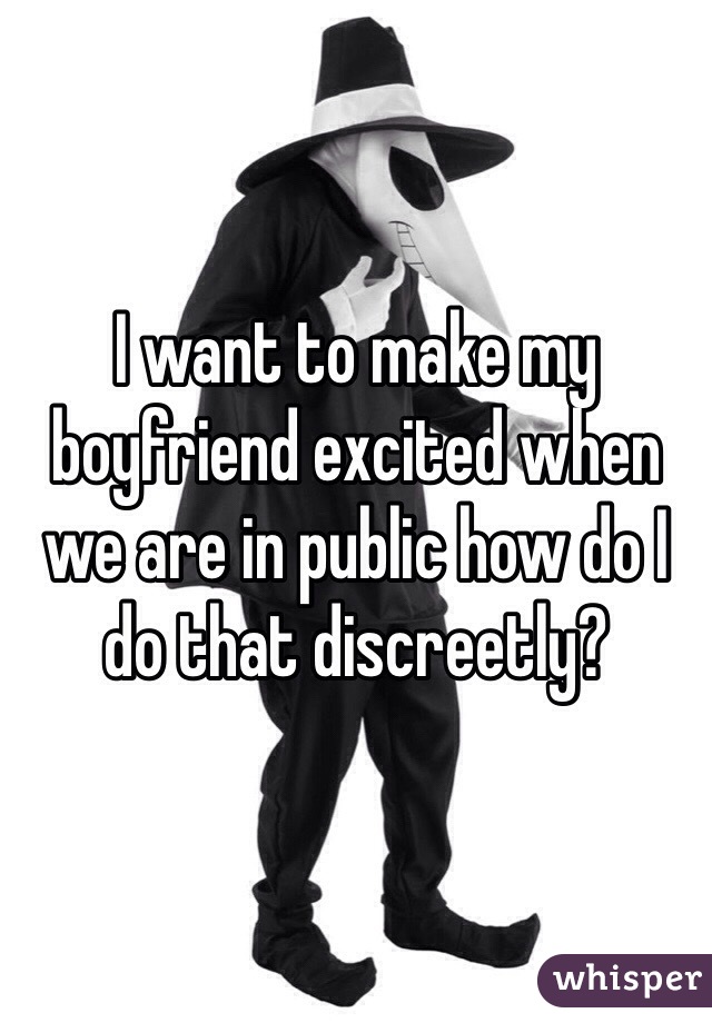 I want to make my boyfriend excited when we are in public how do I do that discreetly?