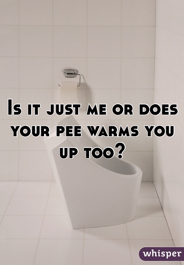 Is it just me or does your pee warms you up too? 