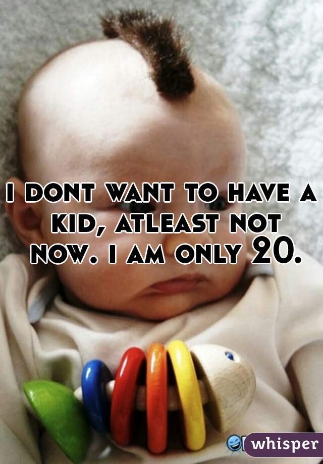 i dont want to have a kid, atleast not now. i am only 20.