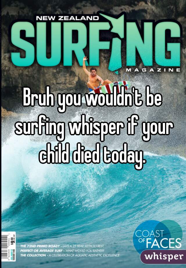 Bruh you wouldn't be surfing whisper if your child died today. 