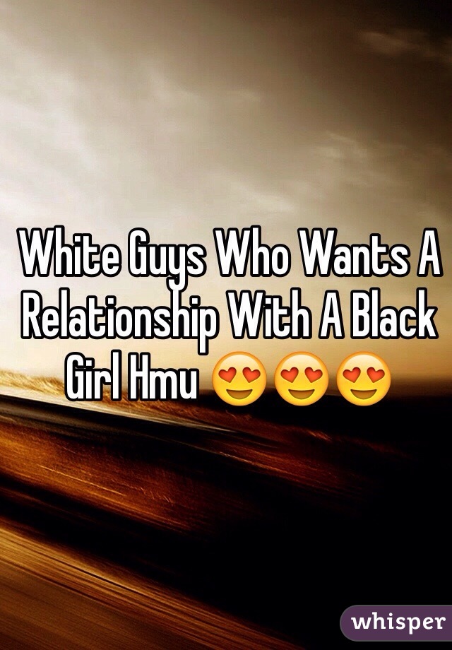 White Guys Who Wants A Relationship With A Black Girl Hmu 😍😍😍