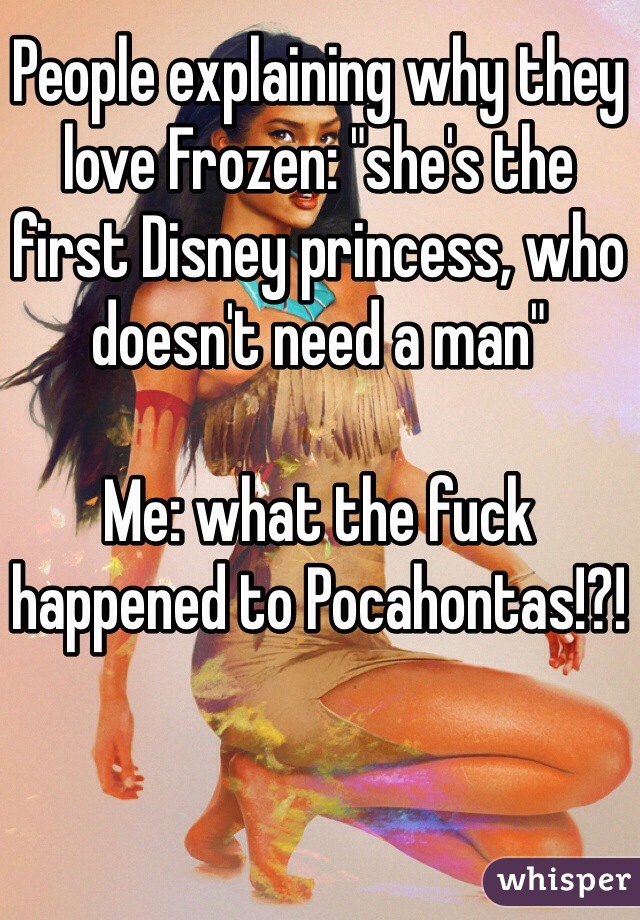 People explaining why they love Frozen: "she's the first Disney princess, who doesn't need a man" 

Me: what the fuck happened to Pocahontas!?! 