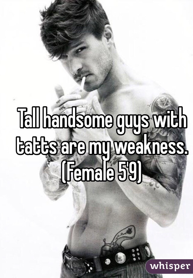 Tall handsome guys with tatts are my weakness. (Female 5'9)