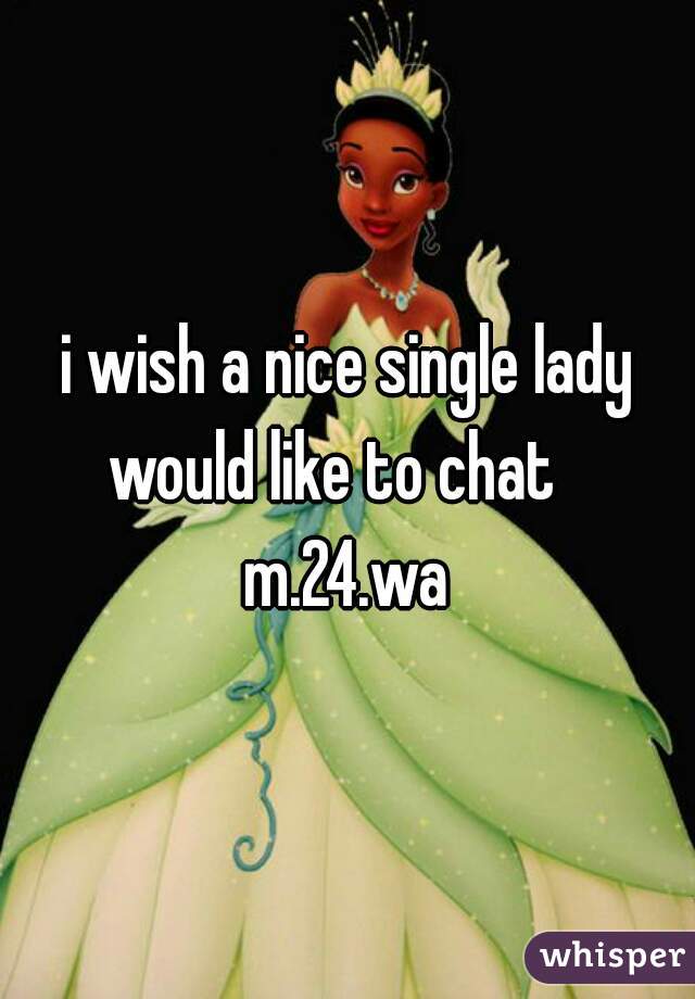 i wish a nice single lady would like to chat   
m.24.wa