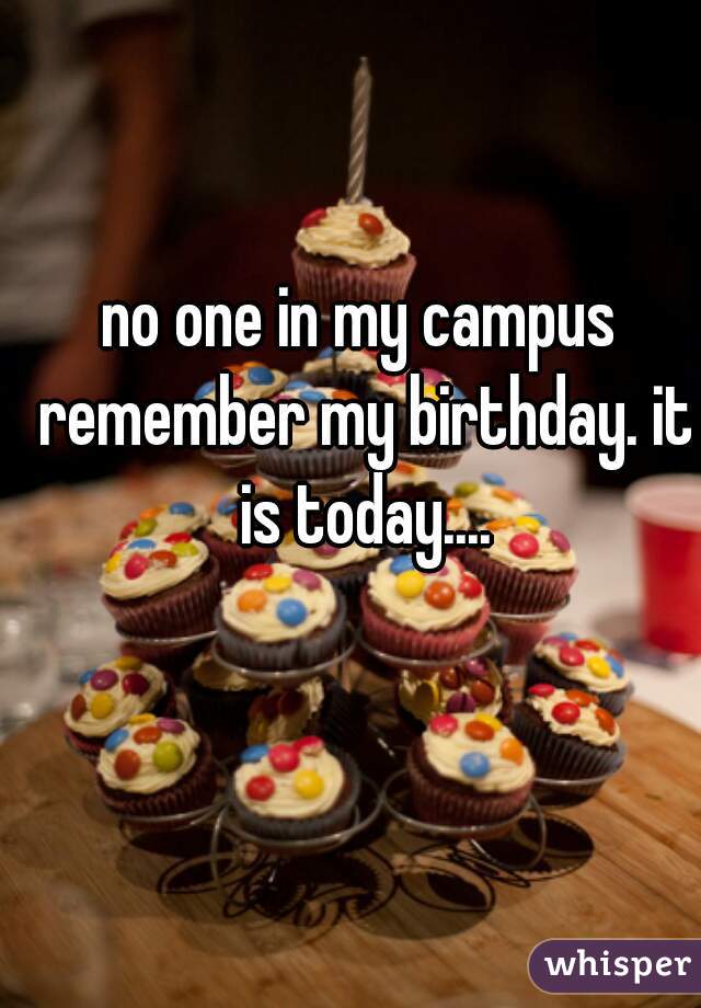 no one in my campus remember my birthday. it is today....