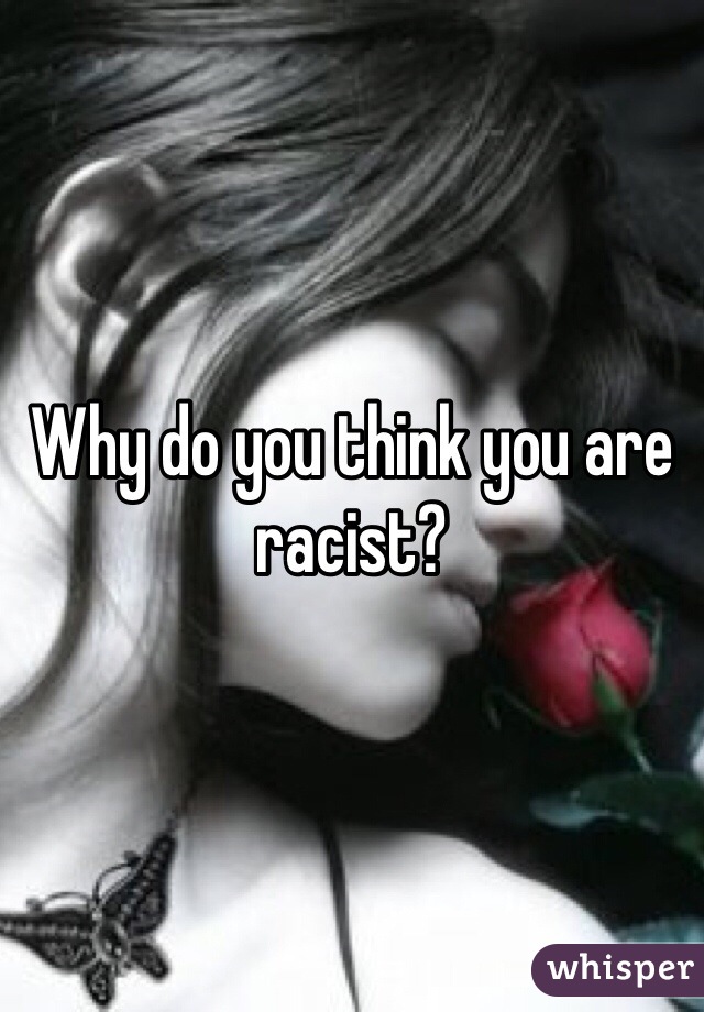 Why do you think you are racist?