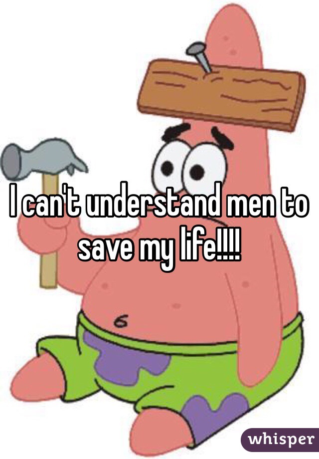 I can't understand men to save my life!!!!