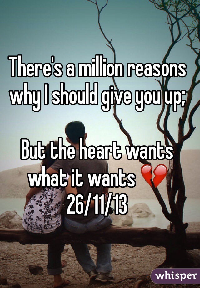 There's a million reasons why I should give you up;

But the heart wants what it wants 💔
26/11/13