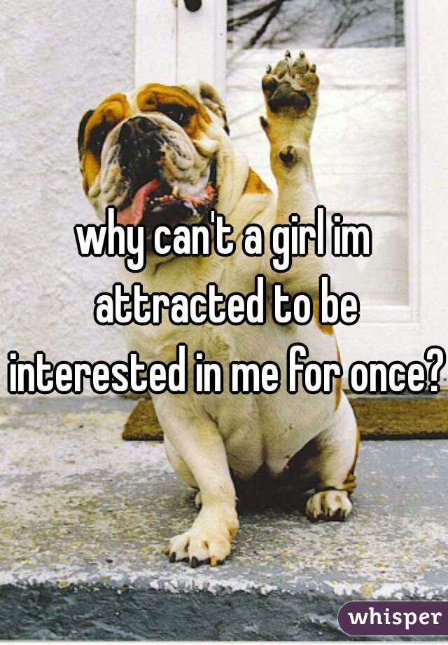 why can't a girl im attracted to be interested in me for once?