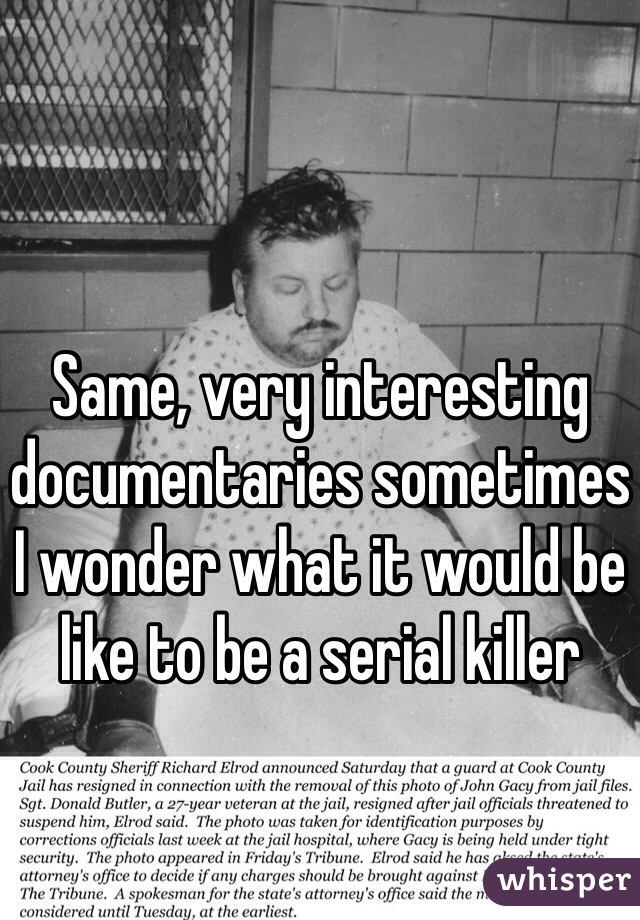 Same, very interesting documentaries sometimes I wonder what it would be like to be a serial killer 