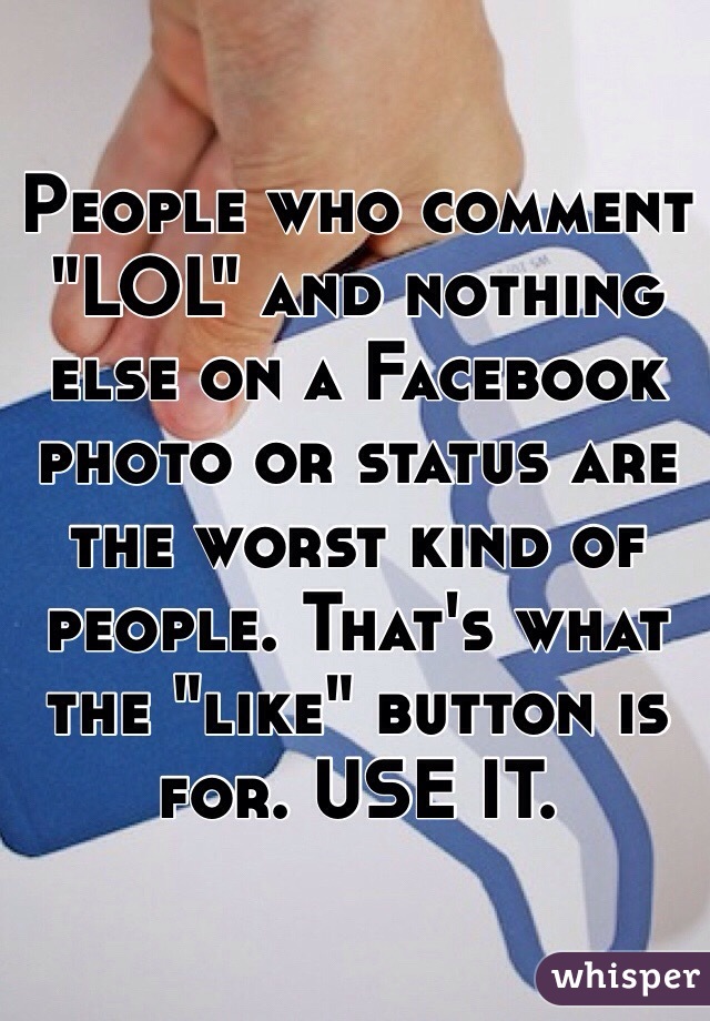 People who comment "LOL" and nothing else on a Facebook photo or status are the worst kind of people. That's what the "like" button is for. USE IT. 