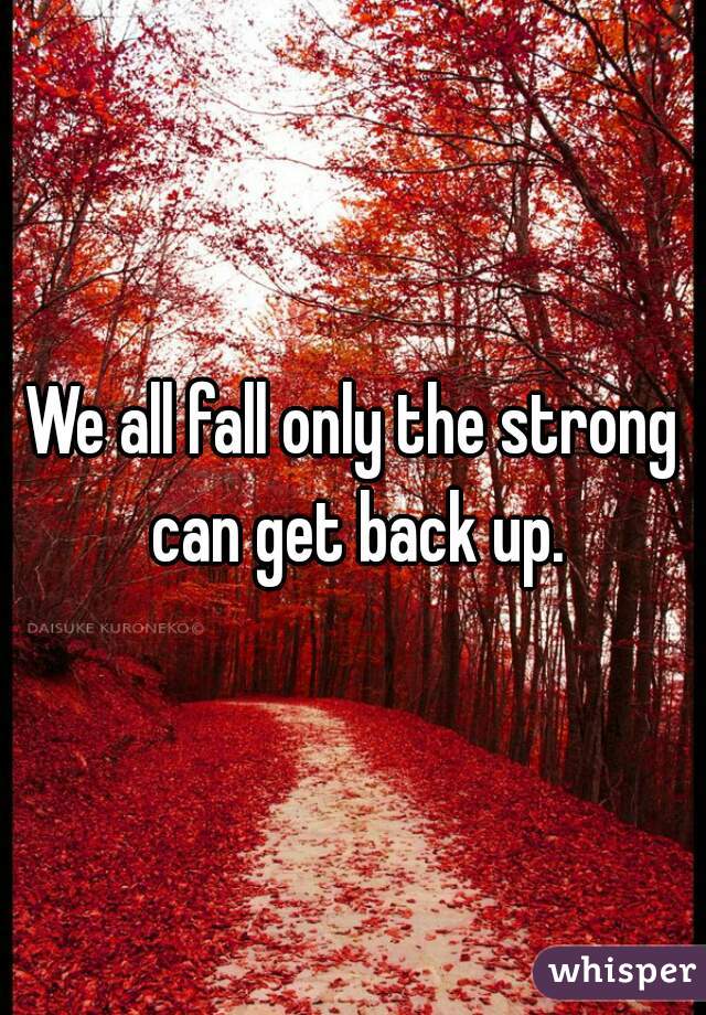 We all fall only the strong can get back up.
