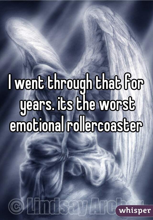 I went through that for years. its the worst emotional rollercoaster 