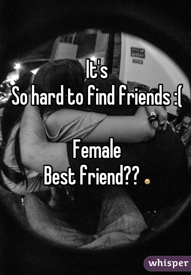 It's
So hard to find friends :( 

Female
Best friend?? 😭