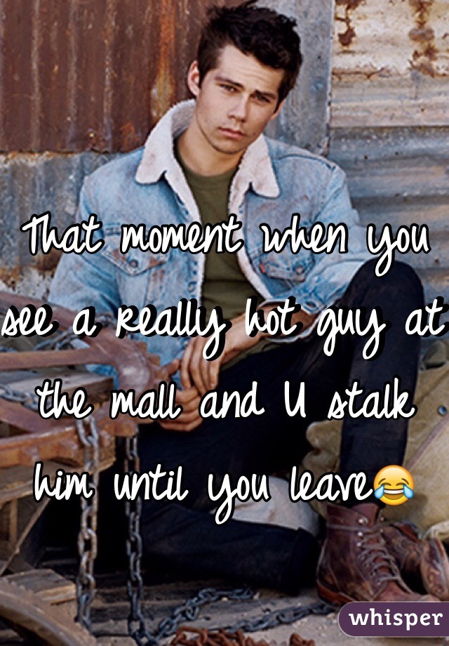 That moment when you see a really hot guy at the mall and U stalk him until you leave😂