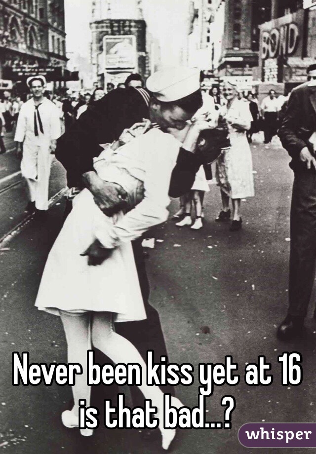 Never been kiss yet at 16 is that bad...?