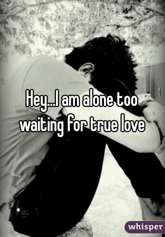 Hey...I am alone too
waiting for true love