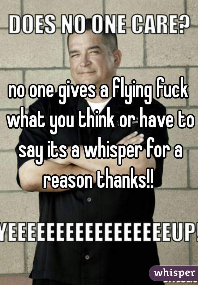 no one gives a flying fuck what you think or have to say its a whisper for a reason thanks!! 