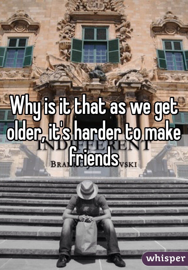 Why is it that as we get older, it's harder to make friends