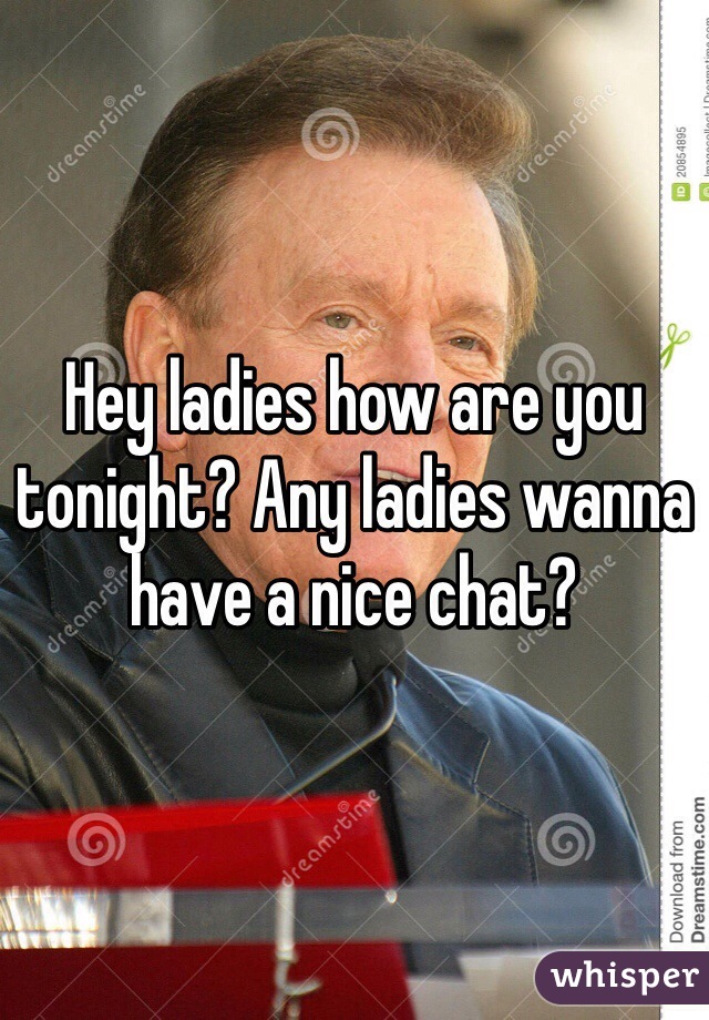 Hey ladies how are you tonight? Any ladies wanna have a nice chat?