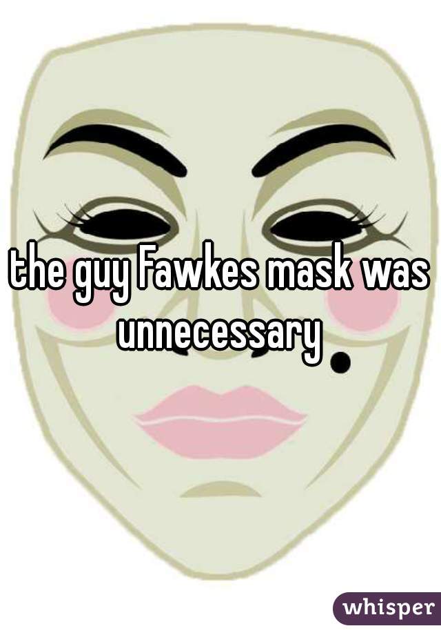 the guy Fawkes mask was unnecessary 