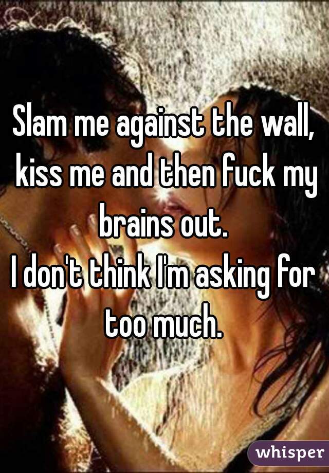 Slam me against the wall, kiss me and then fuck my brains out. 
I don't think I'm asking for too much. 